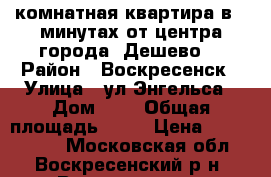 2-комнатная квартира в 5 минутах от центра города! Дешево! › Район ­ Воскресенск › Улица ­ ул.Энгельса › Дом ­ 3 › Общая площадь ­ 44 › Цена ­ 1 900 000 - Московская обл., Воскресенский р-н, Воскресенск г. Недвижимость » Квартиры продажа   
